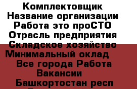 Комплектовщик › Название организации ­ Работа-это проСТО › Отрасль предприятия ­ Складское хозяйство › Минимальный оклад ­ 1 - Все города Работа » Вакансии   . Башкортостан респ.,Баймакский р-н